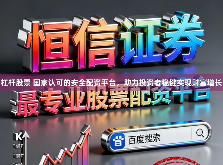 杠杆股票 国家认可的安全配资平台，助力投资者稳健实现财富增长
