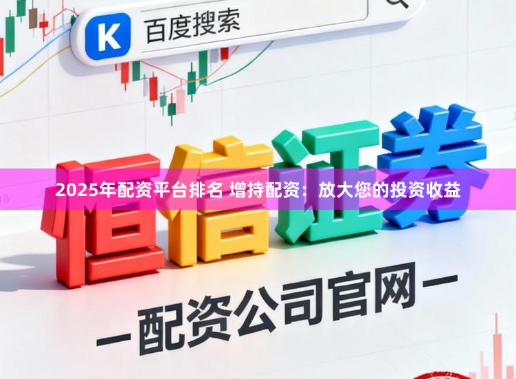 2025年配资平台排名 增持配资：放大您的投资收益