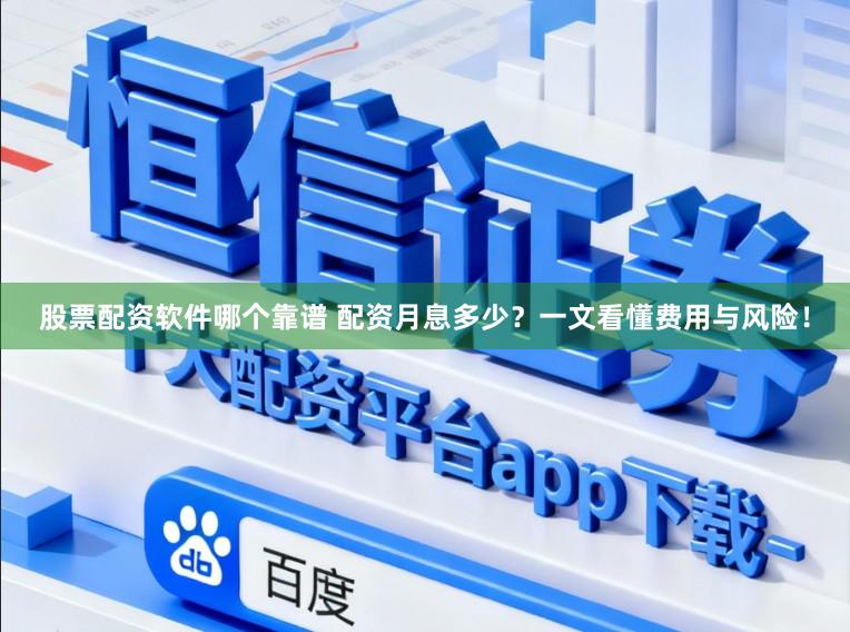 股票配资软件哪个靠谱 配资月息多少？一文看懂费用与风险！