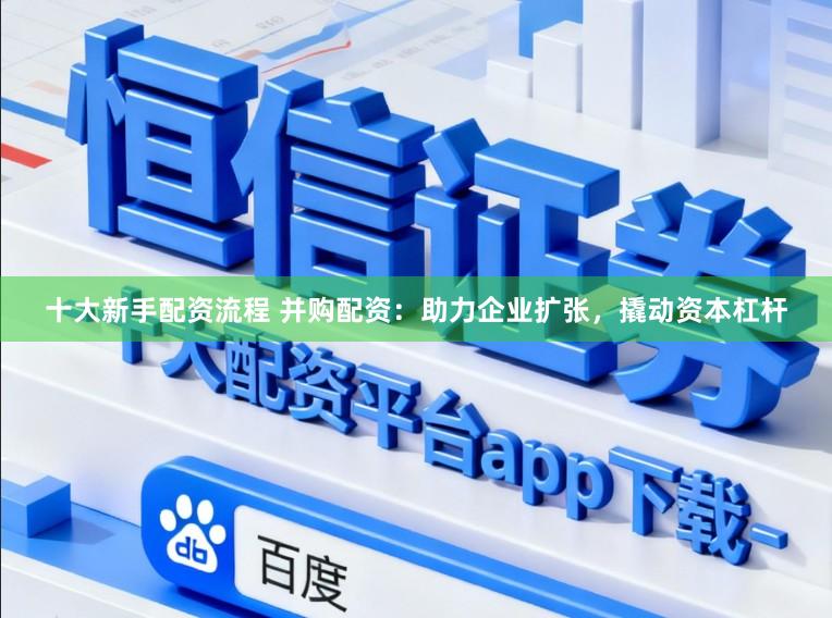 十大新手配资流程 并购配资：助力企业扩张，撬动资本杠杆