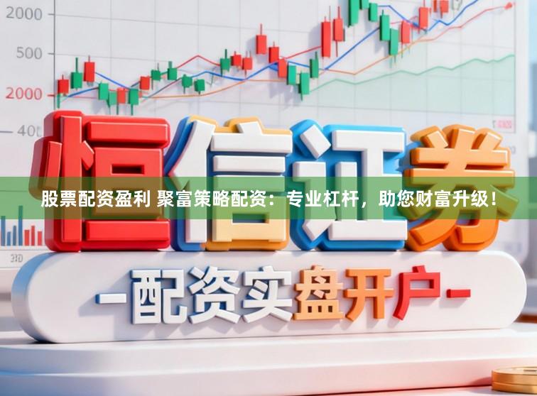 股票配资盈利 聚富策略配资：专业杠杆，助您财富升级！
