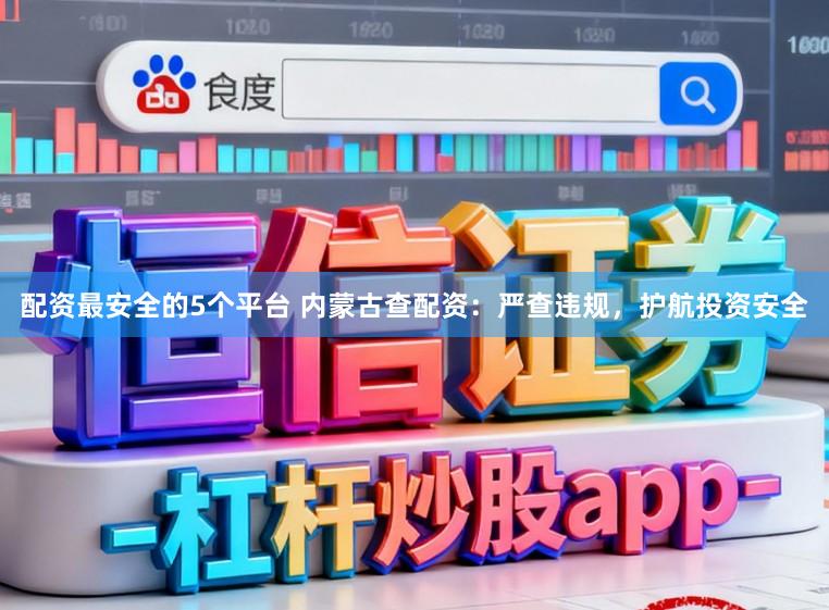 配资最安全的5个平台 内蒙古查配资：严查违规，护航投资安全