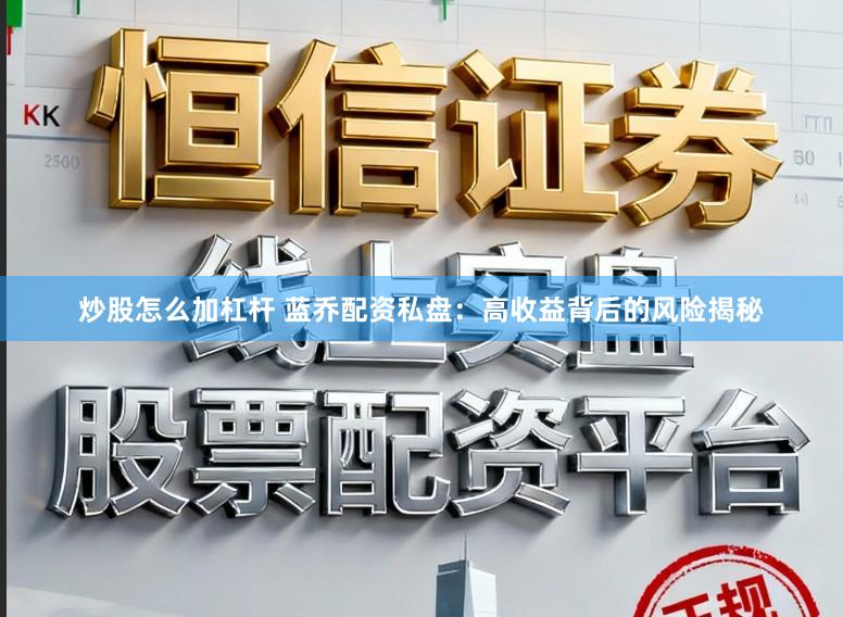 炒股怎么加杠杆 蓝乔配资私盘：高收益背后的风险揭秘