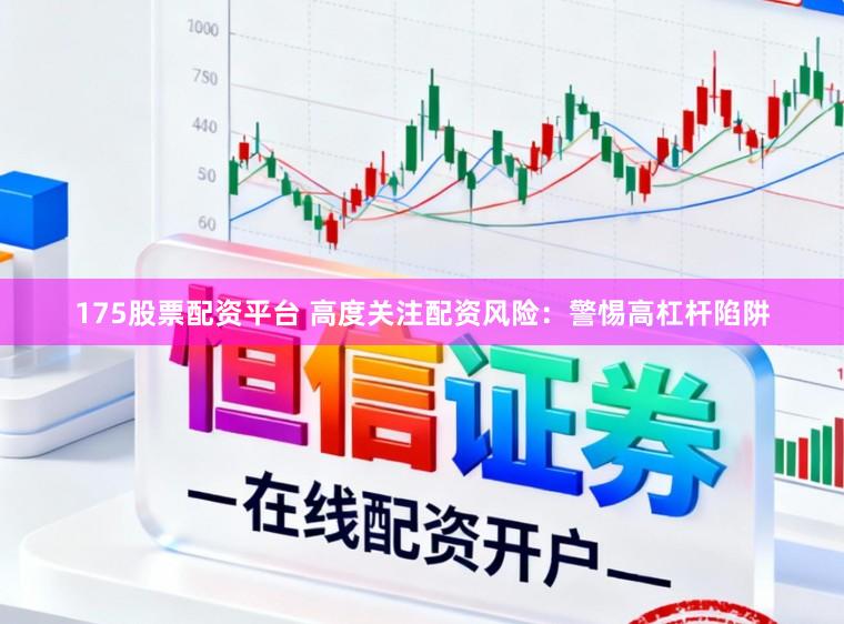 175股票配资平台 高度关注配资风险：警惕高杠杆陷阱
