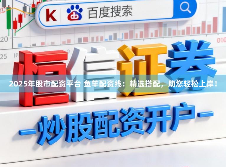 2025年股市配资平台 鱼竿配资线：精选搭配，助您轻松上岸！