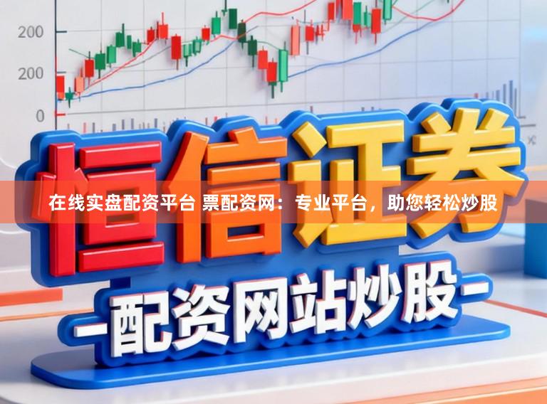 在线实盘配资平台 票配资网：专业平台，助您轻松炒股