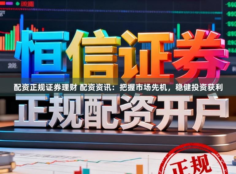 配资正规证券理财 配资资讯：把握市场先机，稳健投资获利