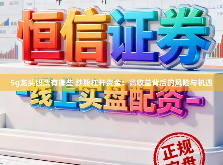 5g龙头股票有哪些 炒股杠杆资金：高收益背后的风险与机遇