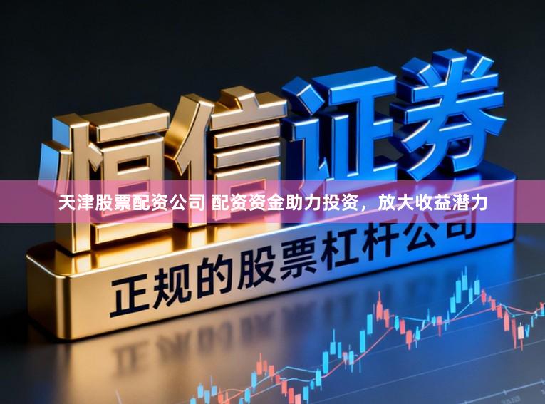 天津股票配资公司 配资资金助力投资，放大收益潜力
