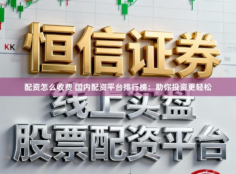 配资怎么收费 国内配资平台排行榜：助你投资更轻松