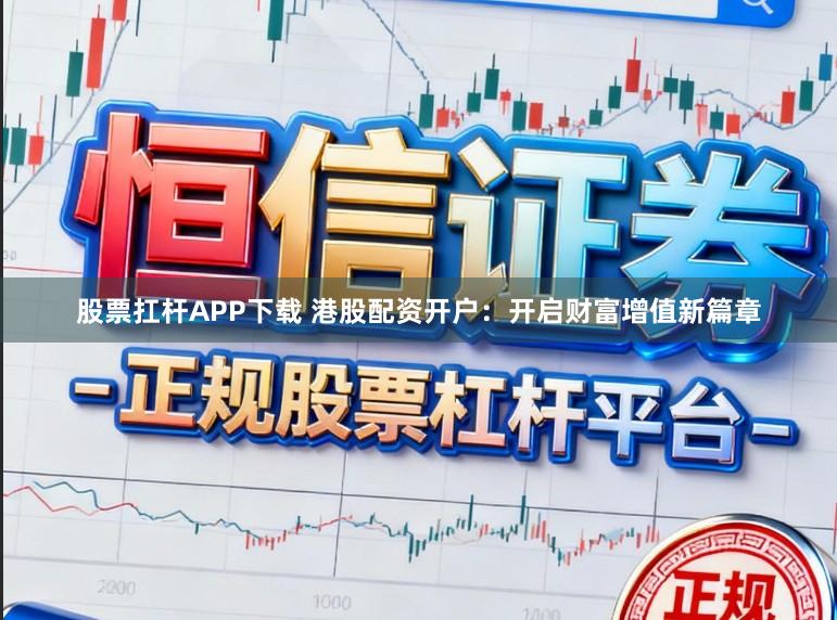 股票扛杆APP下载 港股配资开户：开启财富增值新篇章