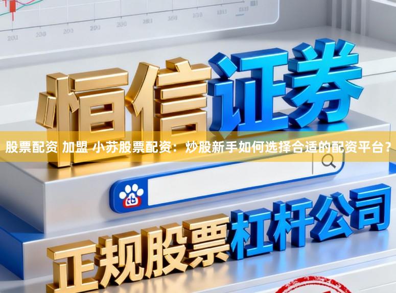 股票配资 加盟 小苏股票配资：炒股新手如何选择合适的配资平台？