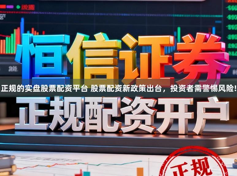正规的实盘股票配资平台 股票配资新政策出台，投资者需警惕风险!