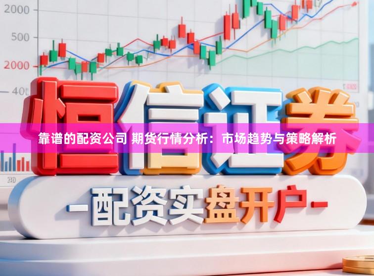 靠谱的配资公司 期货行情分析：市场趋势与策略解析