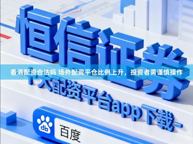 香港配资合法吗 场外配资平仓比例上升，投资者需谨慎操作