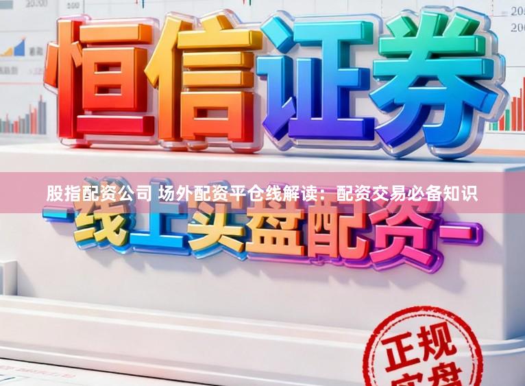 股指配资公司 场外配资平仓线解读：配资交易必备知识