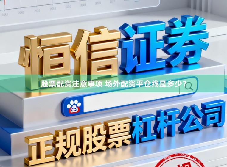 股票配资注意事项 场外配资平仓线是多少？