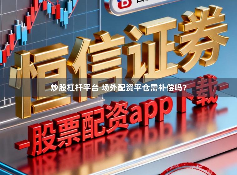 炒股杠杆平台 场外配资平仓需补偿吗？