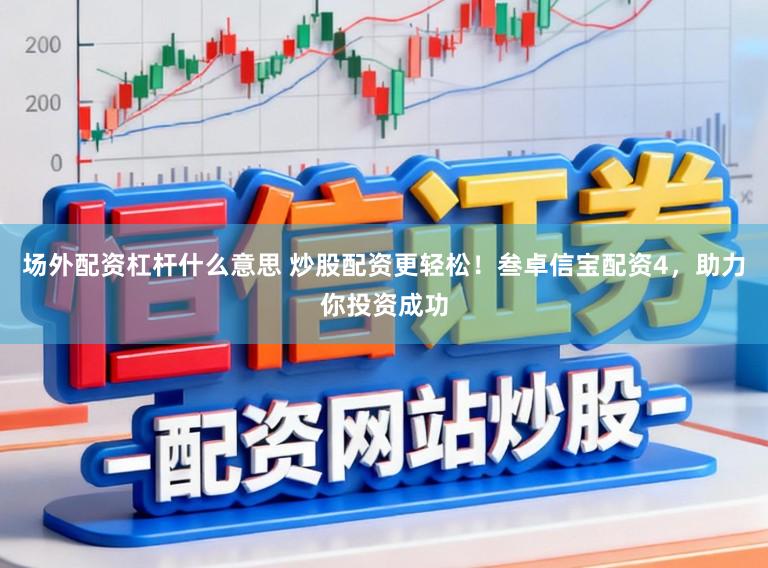 场外配资杠杆什么意思 炒股配资更轻松!叁卓信宝配资4,助力你投资成功
