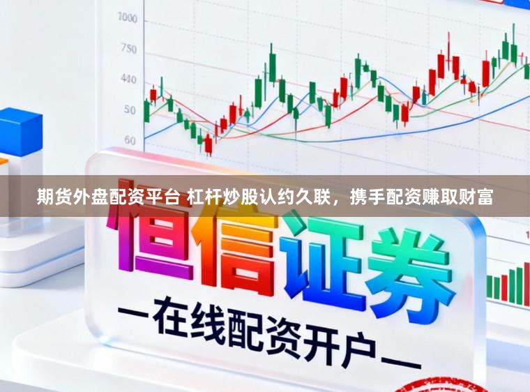 期货外盘配资平台 杠杆炒股认约久联,携手配资赚取财富