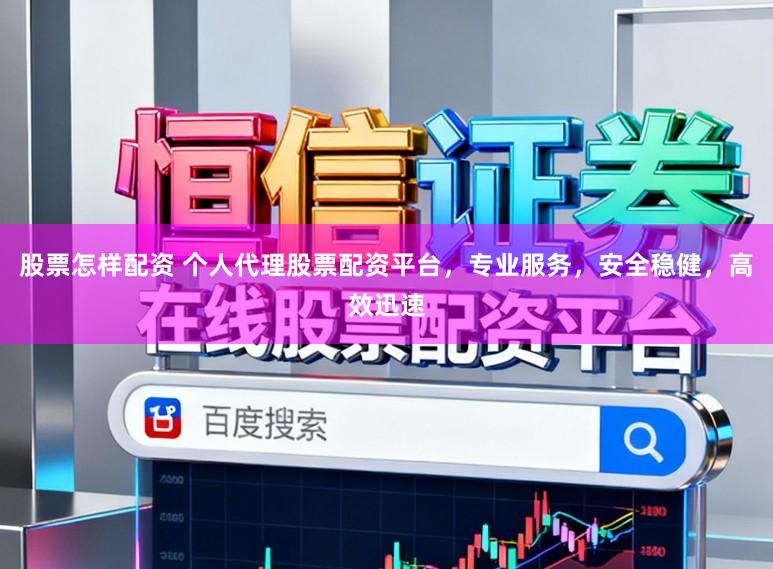 股票怎样配资 个人代理股票配资平台，专业服务，安全稳健，高效迅速