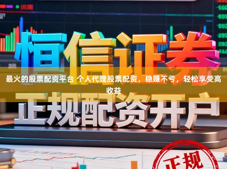最火的股票配资平台 个人代理股票配资，稳赚不亏，轻松享受高收益