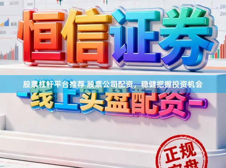 股票杠杆平台推荐 股票公司配资，稳健把握投资机会