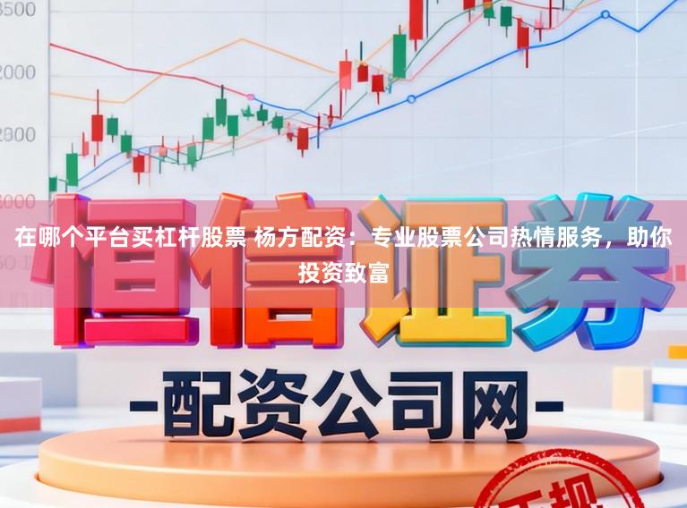 在哪个平台买杠杆股票 杨方配资：专业股票公司热情服务，助你投资致富