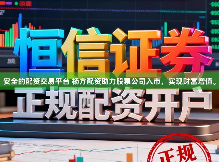 安全的配资交易平台 杨方配资助力股票公司入市，实现财富增值。