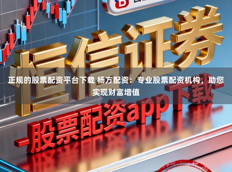 正规的股票配资平台下载 杨方配资：专业股票配资机构，助您实现财富增值