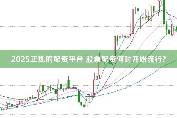 2025正规的配资平台 股票配资何时开始流行?