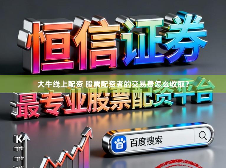 大牛线上配资 股票配资者的交易费怎么收取？