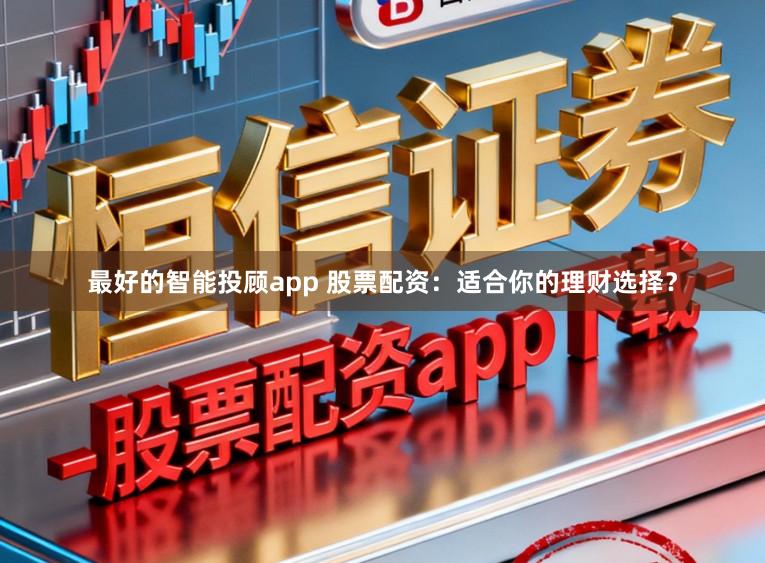 最好的智能投顾app 股票配资：适合你的理财选择？
