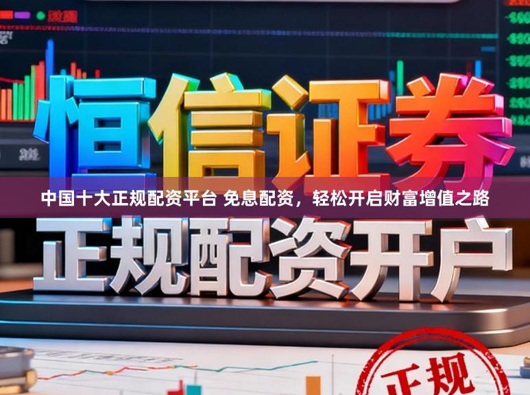 中国十大正规配资平台 免息配资，轻松开启财富增值之路
