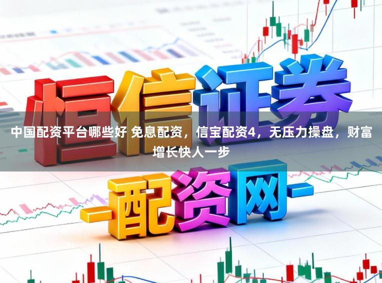 中国配资平台哪些好 免息配资，信宝配资4，无压力操盘，财富增长快人一步