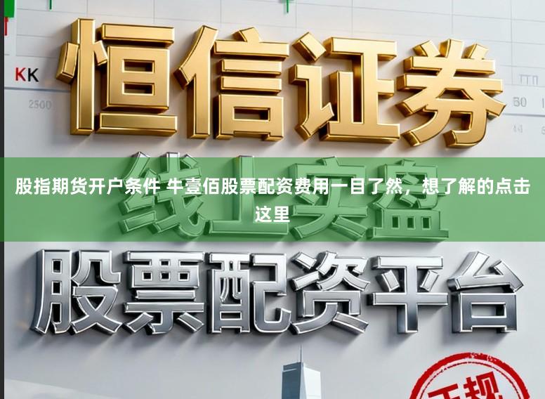 股指期货开户条件 牛壹佰股票配资费用一目了然，想了解的点击这里