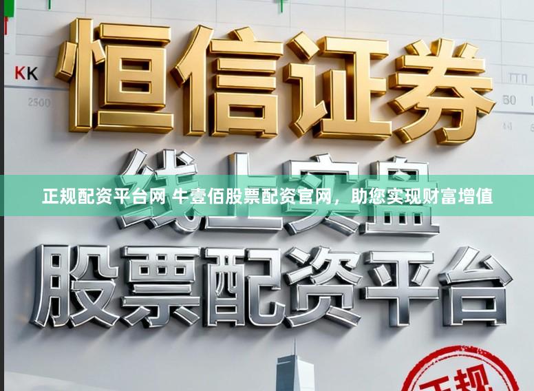正规配资平台网 牛壹佰股票配资官网，助您实现财富增值