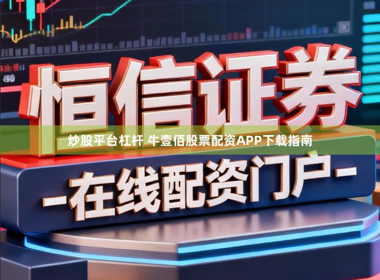炒股平台杠杆 牛壹佰股票配资APP下载指南