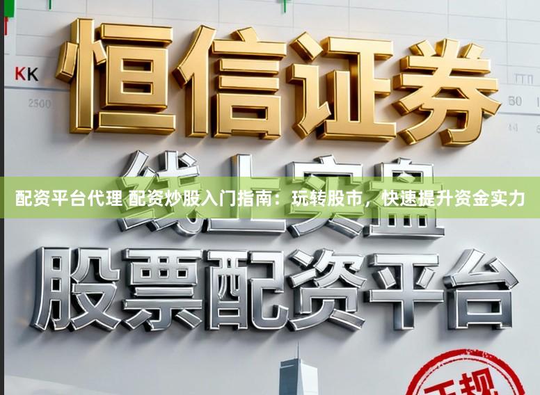 配资平台代理 配资炒股入门指南：玩转股市，快速提升资金实力
