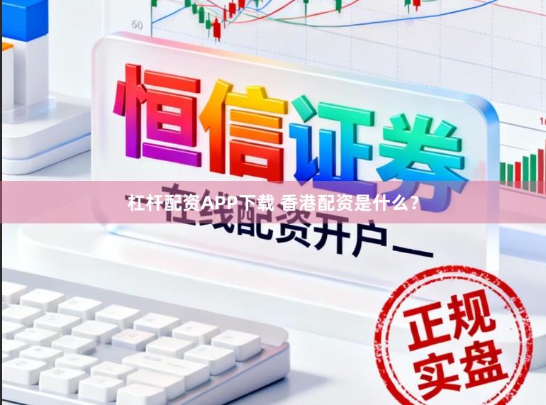 杠杆配资APP下载 香港配资是什么？