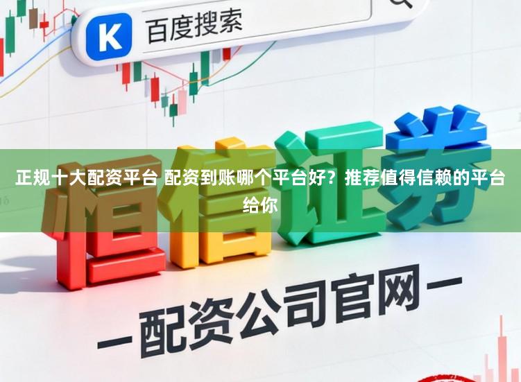 正规十大配资平台 配资到账哪个平台好？推荐值得信赖的平台给你