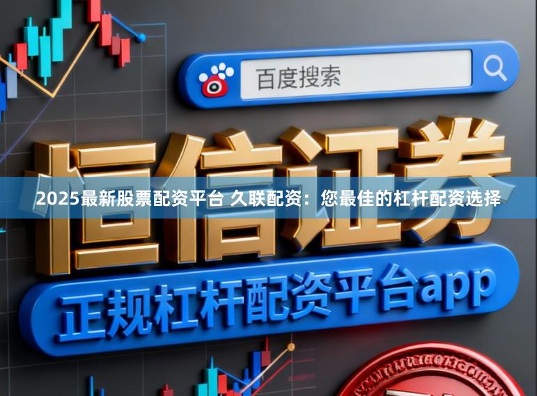 2025最新股票配资平台 久联配资：您最佳的杠杆配资选择