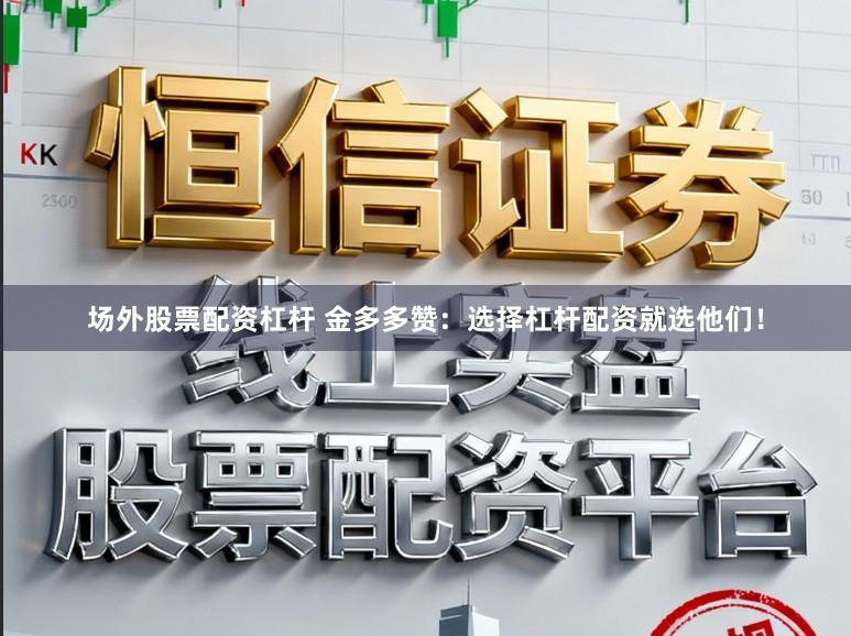 场外股票配资杠杆 金多多赞：选择杠杆配资就选他们！