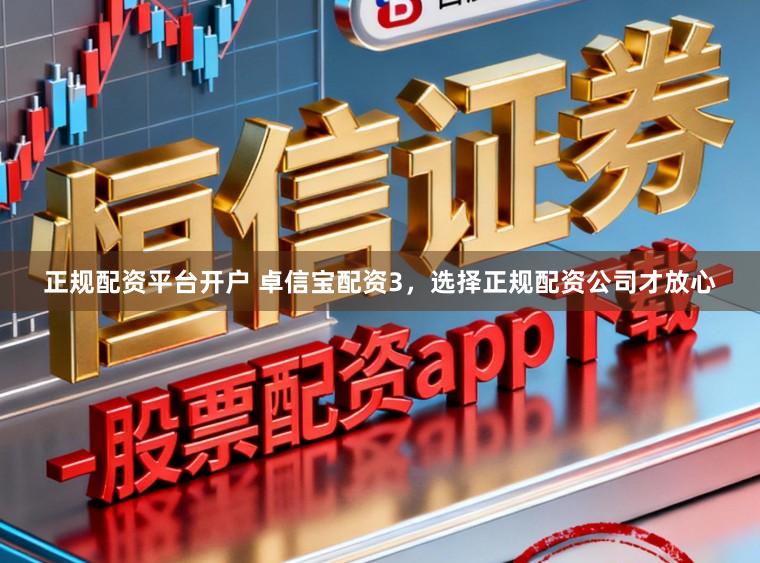正规配资平台开户 卓信宝配资3，选择正规配资公司才放心