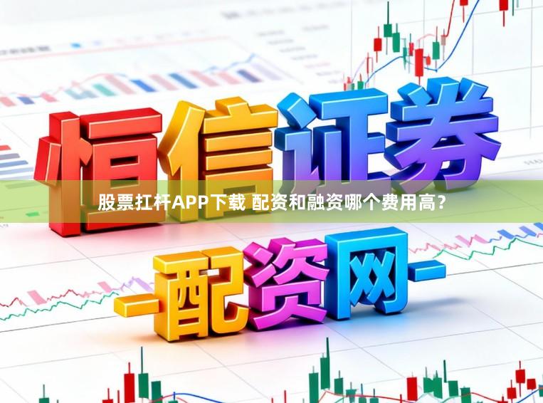 股票扛杆APP下载 配资和融资哪个费用高？