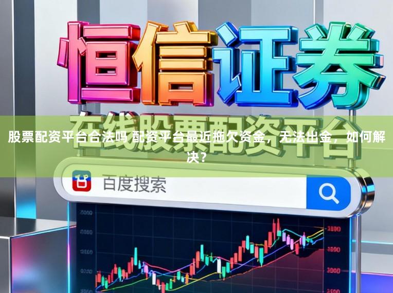 股票配资平台合法吗 配资平台最近拖欠资金，无法出金，如何解决？