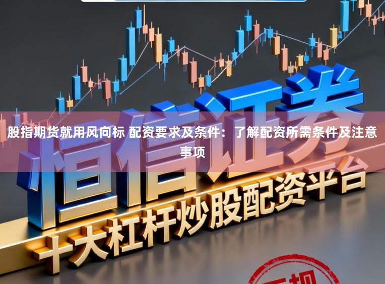 股指期货就用风向标 配资要求及条件：了解配资所需条件及注意事项