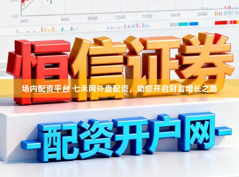 场内配资平台 七禾网外盘配资，助您开启财富增长之路