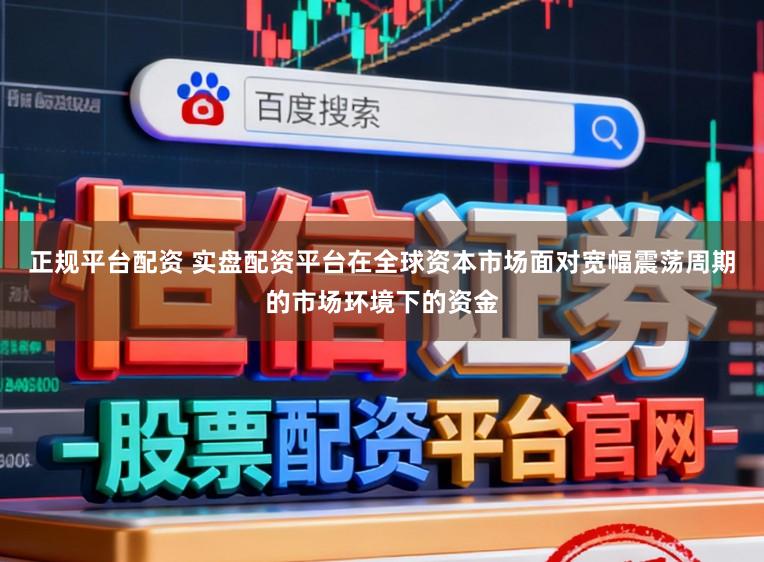 正规平台配资 实盘配资平台在全球资本市场面对宽幅震荡周期的市场环境下的资金