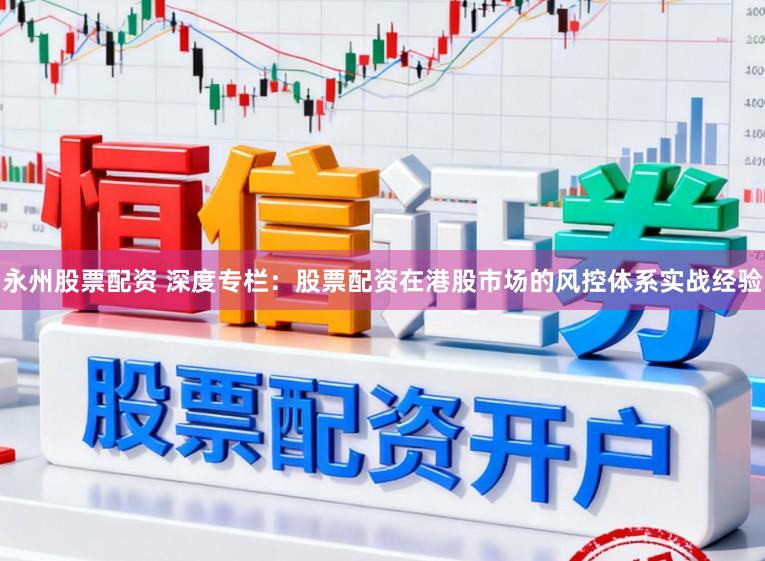 永州股票配资 深度专栏：股票配资在港股市场的风控体系实战经验